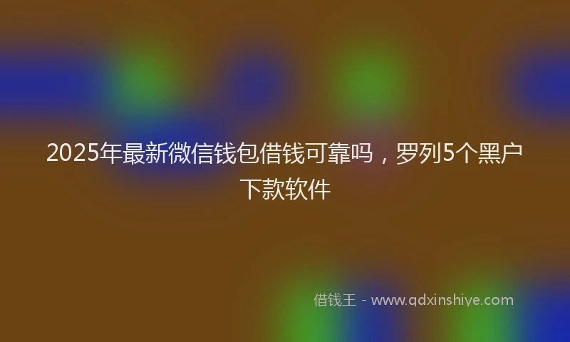 2025年最新微信钱包借钱可靠吗，罗列5个黑户下款软件