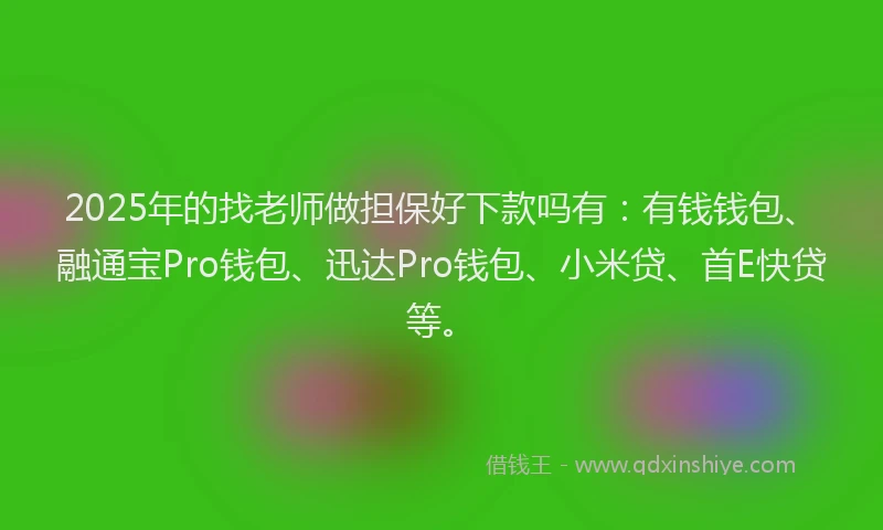 2025年的找老师做担保好下款吗有：有钱钱包、融通宝Pro钱包、迅达Pro钱包、小米贷、首E快贷等。