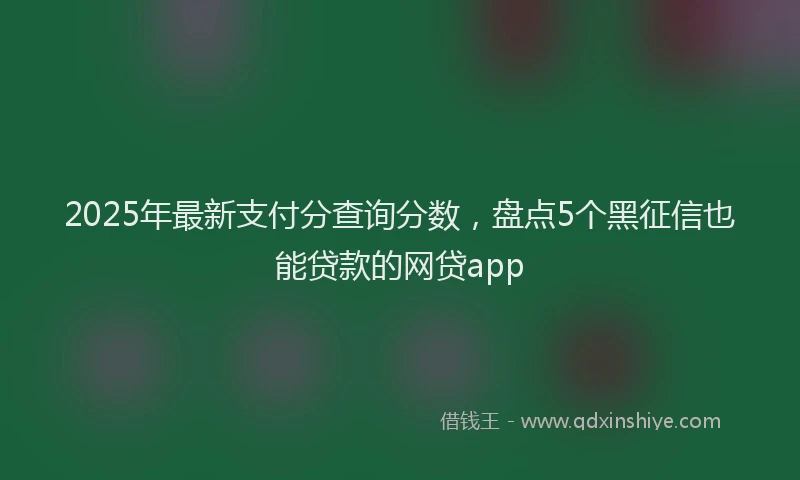 2025年最新支付分查询分数，盘点5个黑征信也能贷款的网贷app