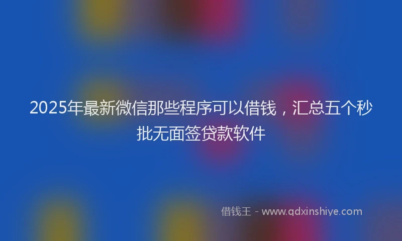2025年最新微信那些程序可以借钱，汇总五个秒批无面签贷款软件