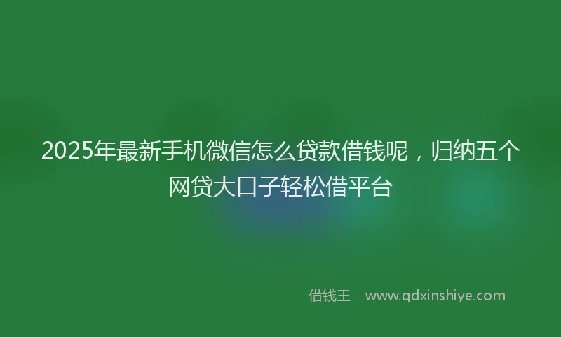 2025年最新手机微信怎么贷款借钱呢，归纳五个网贷大口子轻松借平台