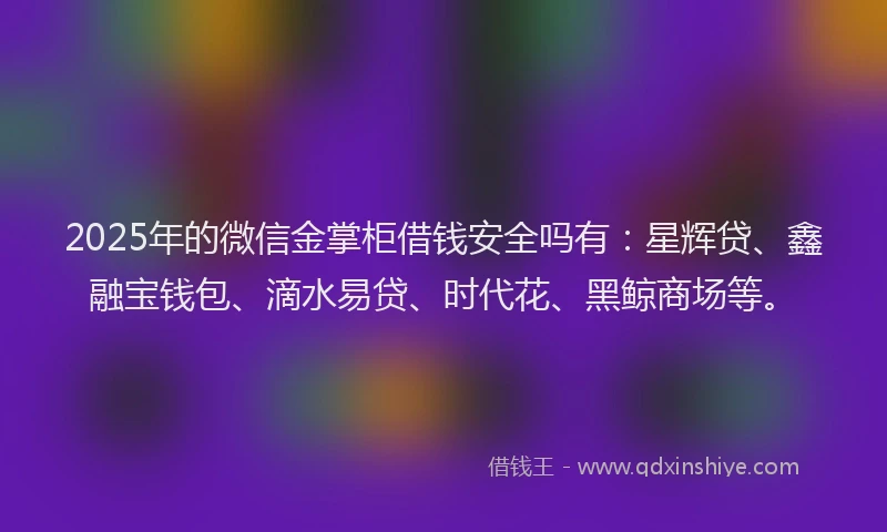 2025年的微信金掌柜借钱安全吗有：星辉贷、鑫融宝钱包、滴水易贷、时代花、黑鲸商场等。