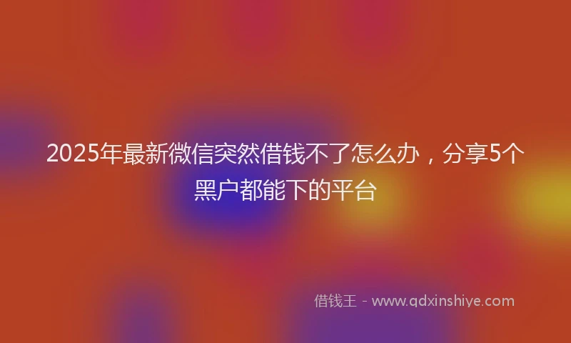 2025年最新微信突然借钱不了怎么办，分享5个黑户都能下的平台