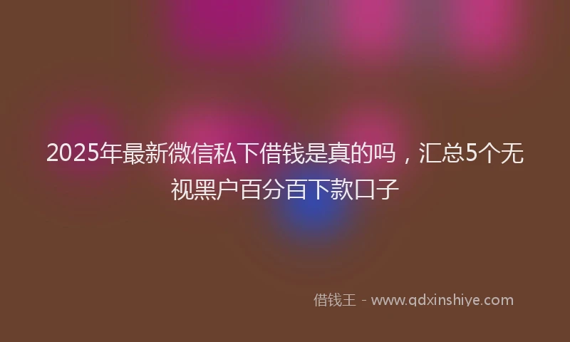 2025年最新微信私下借钱是真的吗，汇总5个无视黑户百分百下款口子