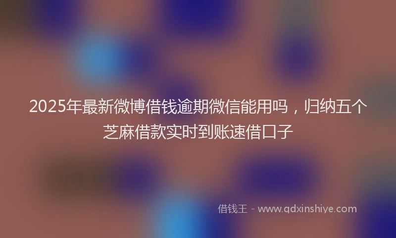 2025年最新微博借钱逾期微信能用吗，归纳五个芝麻借款实时到账速借口子