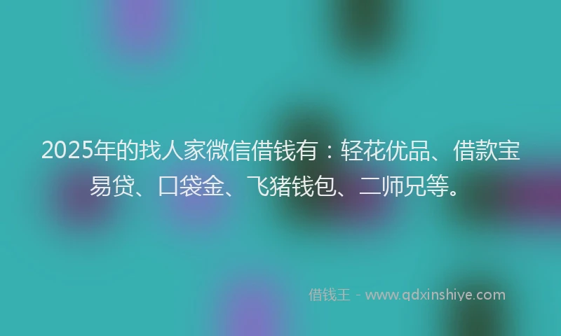 2025年的找人家微信借钱有：轻花优品、借款宝易贷、口袋金、飞猪钱包、二师兄等。