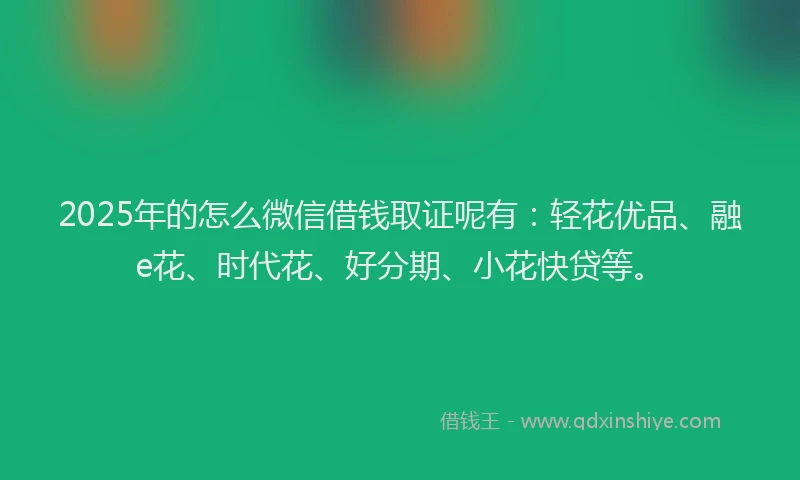 2025年的怎么微信借钱取证呢有：轻花优品、融e花、时代花、好分期、小花快贷等。