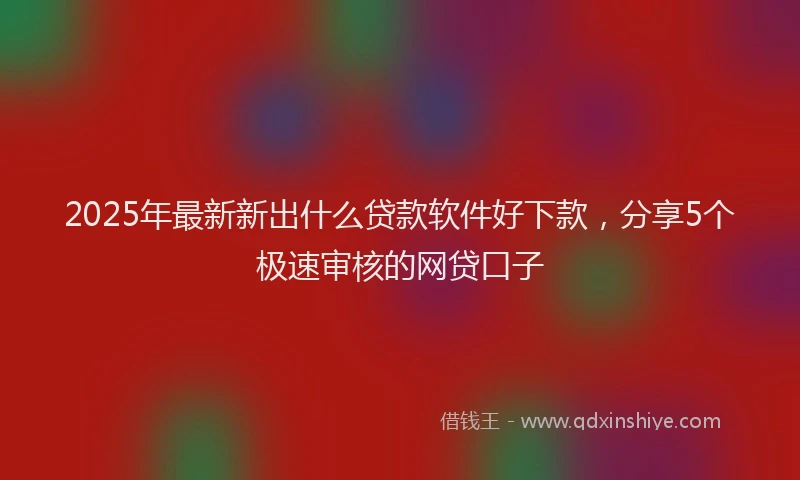 2025年最新新出什么贷款软件好下款，分享5个极速审核的网贷口子