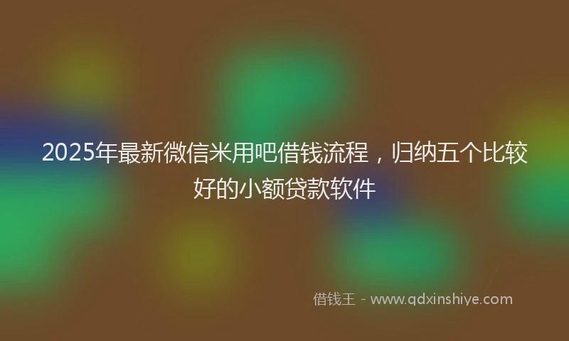 2025年最新微信米用吧借钱流程，归纳五个比较好的小额贷款软件