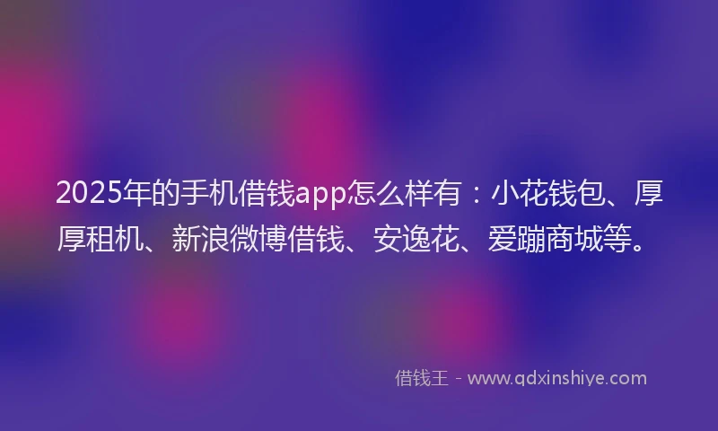 2025年的手机借钱app怎么样有：小花钱包、厚厚租机、新浪微博借钱、安逸花、爱蹦商城等。