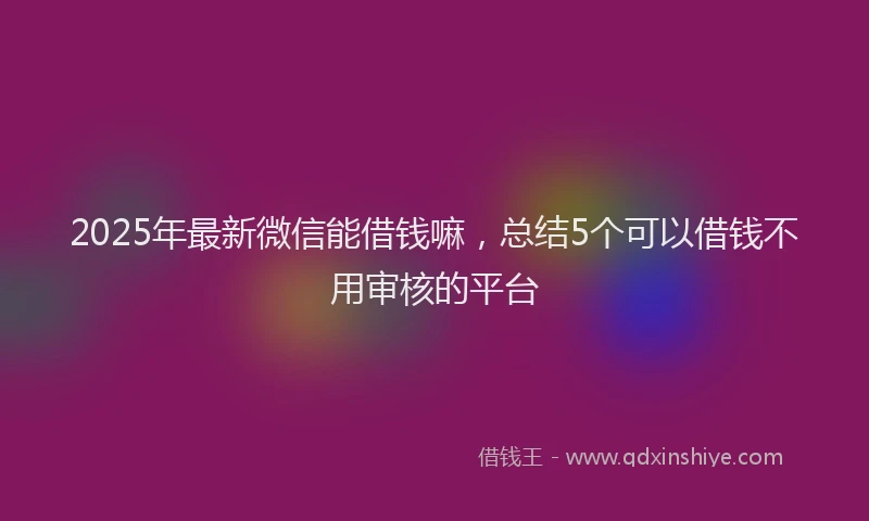 2025年最新微信能借钱嘛，总结5个可以借钱不用审核的平台