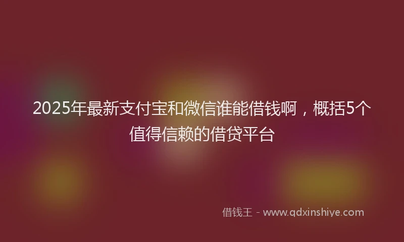 2025年最新支付宝和微信谁能借钱啊，概括5个值得信赖的借贷平台