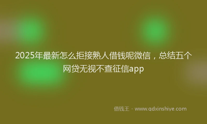 2025年最新怎么拒接熟人借钱呢微信，总结五个网贷无视不查征信app