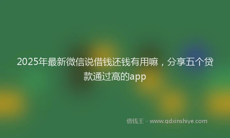 2025年最新微信说借钱还钱有用嘛，分享五个贷款通过高的app