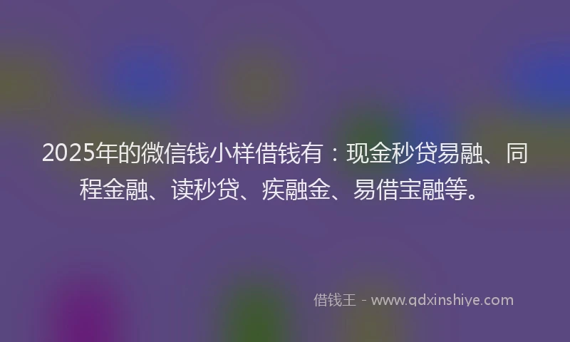 2025年的微信钱小样借钱有：现金秒贷易融、同程金融、读秒贷、疾融金、易借宝融等。