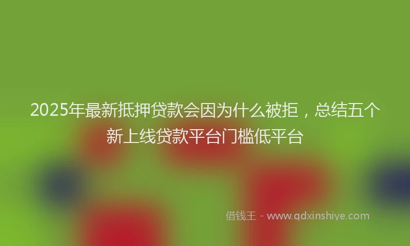 2025年最新抵押贷款会因为什么被拒，总结五个新上线贷款平台门槛低平台