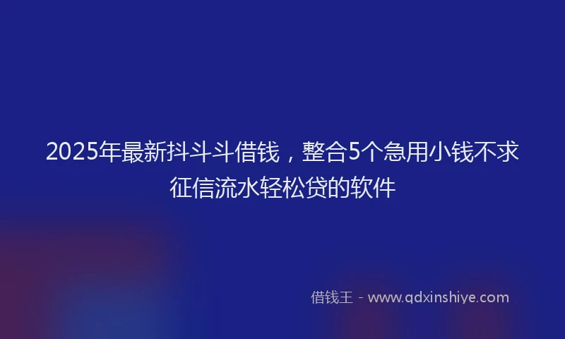 2025年最新抖斗斗借钱，整合5个急用小钱不求征信流水轻松贷的软件