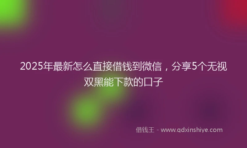 2025年最新怎么直接借钱到微信，分享5个无视双黑能下款的口子