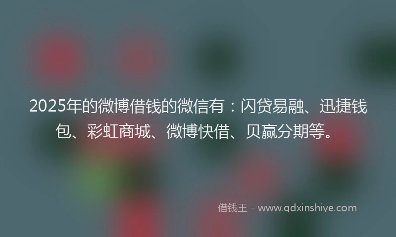 2025年的微博借钱的微信有：闪贷易融、迅捷钱包、彩虹商城、微博快借、贝赢分期等。