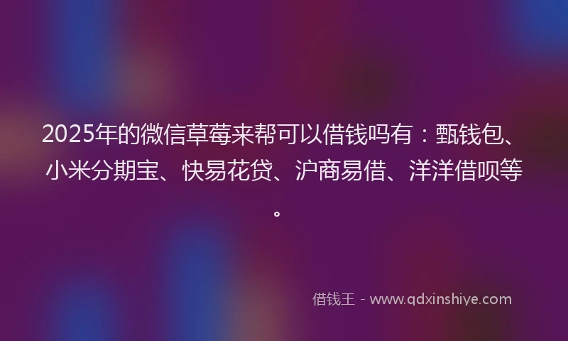 2025年的微信草莓来帮可以借钱吗有：甄钱包、小米分期宝、快易花贷、沪商易借、洋洋借呗等。