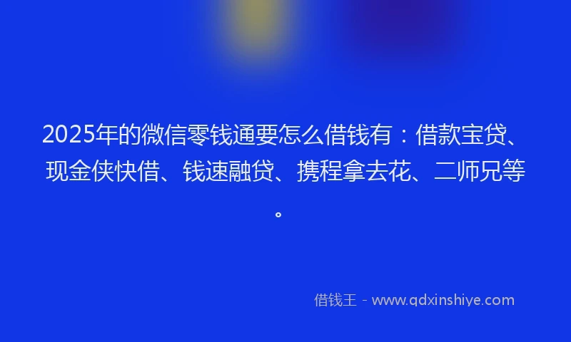 2025年的微信零钱通要怎么借钱有：借款宝贷、现金侠快借、钱速融贷、携程拿去花、二师兄等。