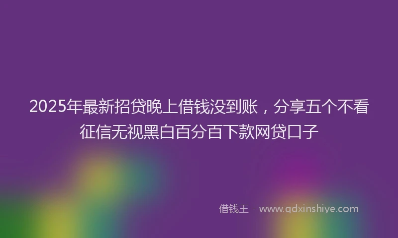 2025年最新招贷晚上借钱没到账，分享五个不看征信无视黑白百分百下款网贷口子