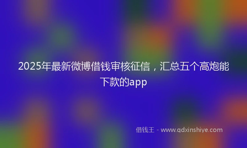 2025年最新微博借钱审核征信，汇总五个高炮能下款的app