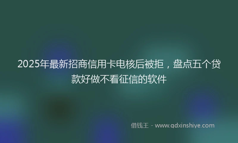 2025年最新招商信用卡电核后被拒，盘点五个贷款好做不看征信的软件