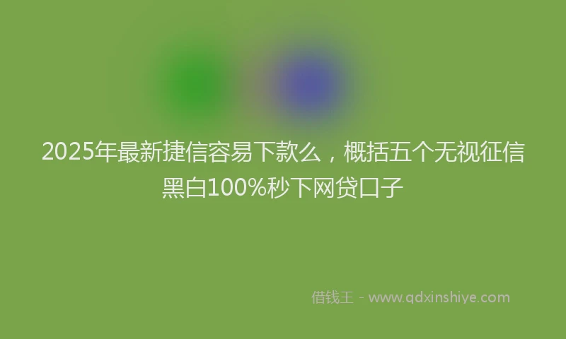 2025年最新捷信容易下款么，概括五个无视征信黑白100%秒下网贷口子