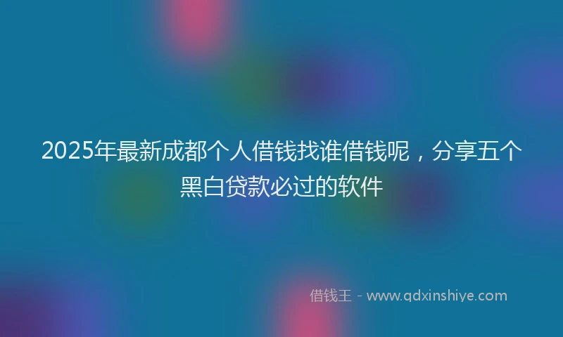 2025年最新成都个人借钱找谁借钱呢，分享五个黑白贷款必过的软件