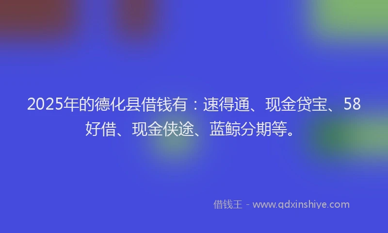 2025年的德化县借钱有：速得通、现金贷宝、58好借、现金侠途、蓝鲸分期等。