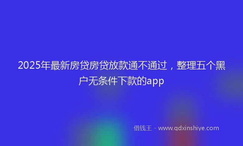2025年最新房贷房贷放款通不通过，整理五个黑户无条件下款的app