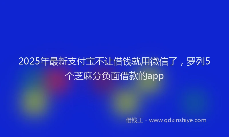 2025年最新支付宝不让借钱就用微信了，罗列5个芝麻分负面借款的app
