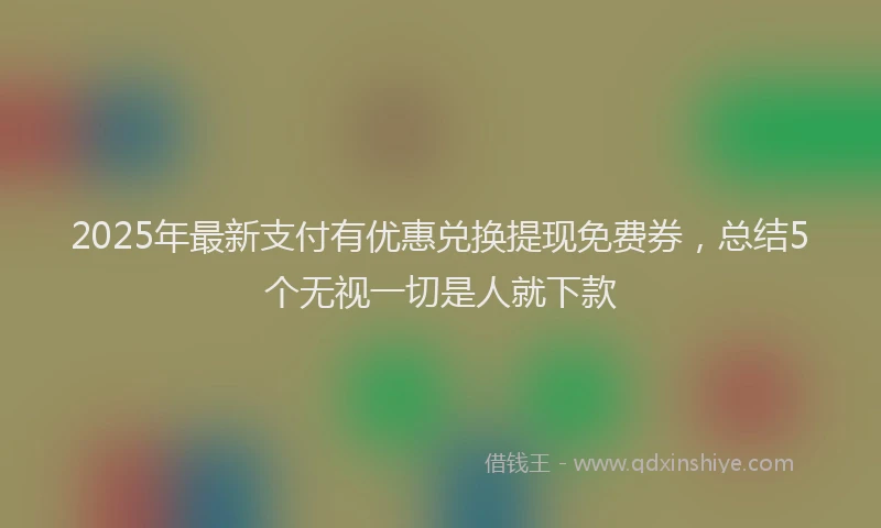 2025年最新支付有优惠兑换提现免费券，总结5个无视一切是人就下款