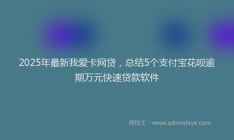 2025年最新我爱卡网贷，总结5个支付宝花呗逾期万元快速贷款软件