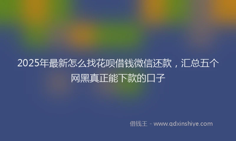 2025年最新怎么找花呗借钱微信还款，汇总五个网黑真正能下款的口子