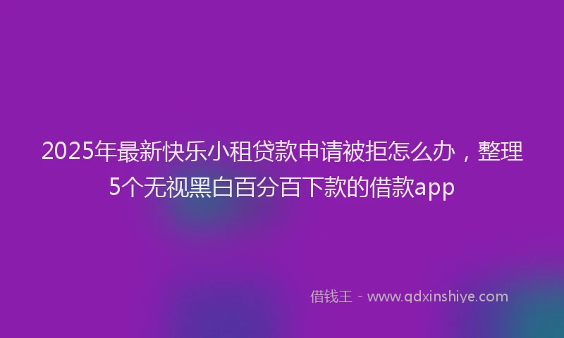 2025年最新快乐小租贷款申请被拒怎么办，整理5个无视黑白百分百下款的借款app