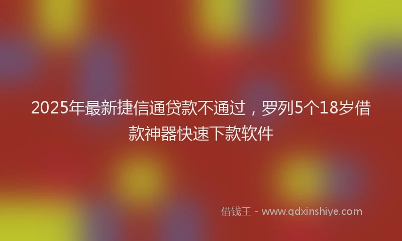 2025年最新捷信通贷款不通过，罗列5个18岁借款神器快速下款软件