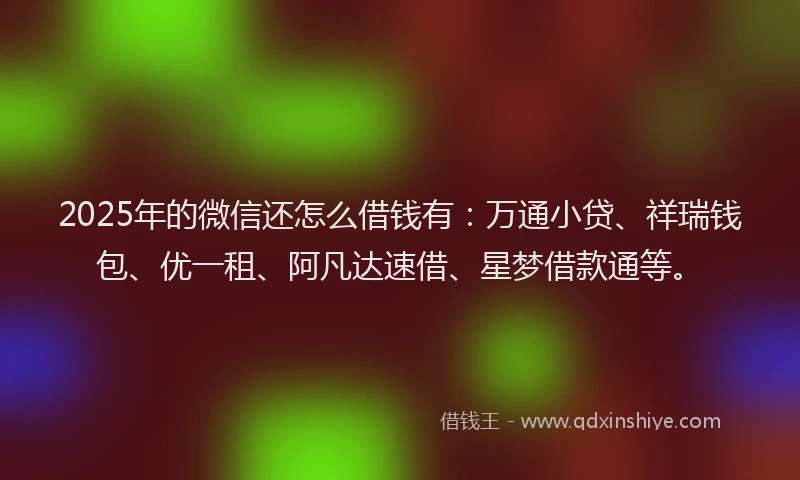2025年的微信还怎么借钱有：万通小贷、祥瑞钱包、优一租、阿凡达速借、星梦借款通等。