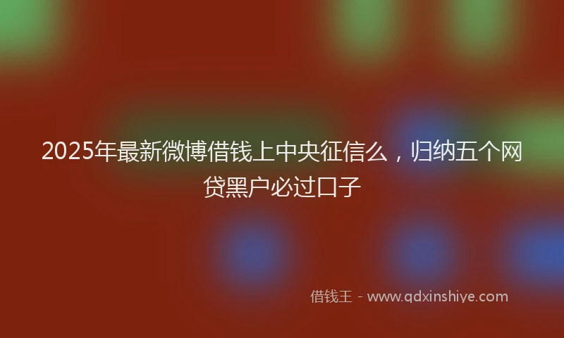 2025年最新微博借钱上中央征信么，归纳五个网贷黑户必过口子