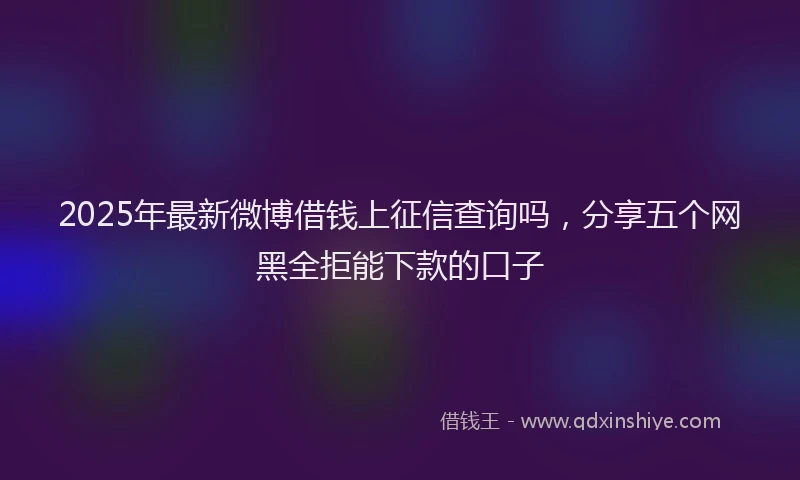 2025年最新微博借钱上征信查询吗，分享五个网黑全拒能下款的口子