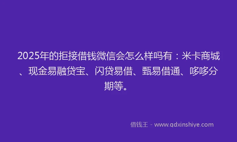 2025年的拒接借钱微信会怎么样吗有：米卡商城、现金易融贷宝、闪贷易借、甄易借通、哆哆分期等。