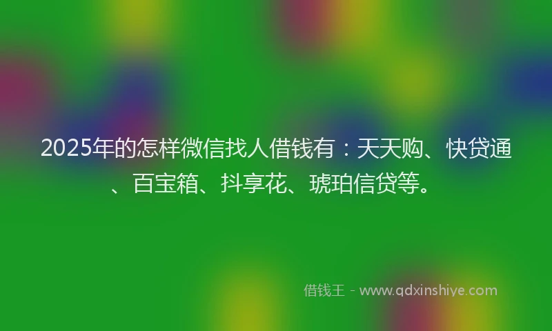 2025年的怎样微信找人借钱有：天天购、快贷通、百宝箱、抖享花、琥珀信贷等。