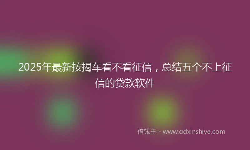 2025年最新按揭车看不看征信，总结五个不上征信的贷款软件