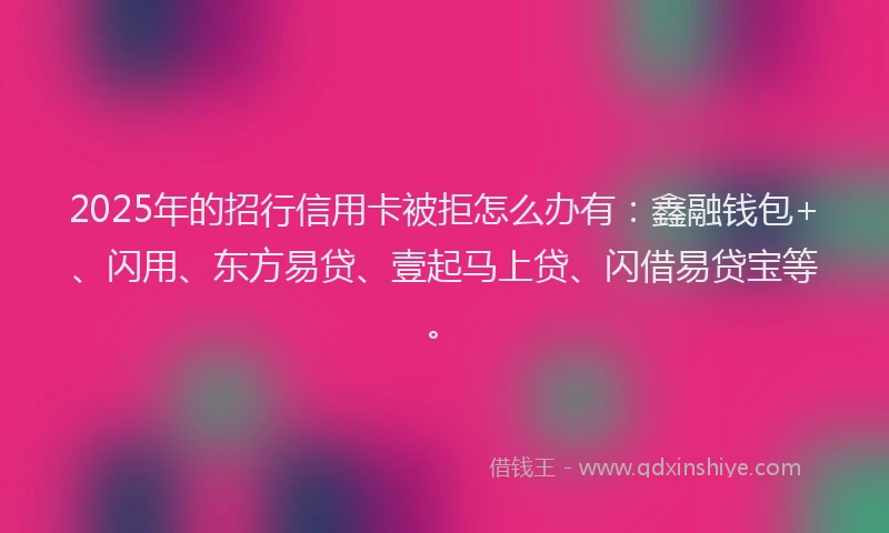 2025年的招行信用卡被拒怎么办有：鑫融钱包+、闪用、东方易贷、壹起马上贷、闪借易贷宝等。