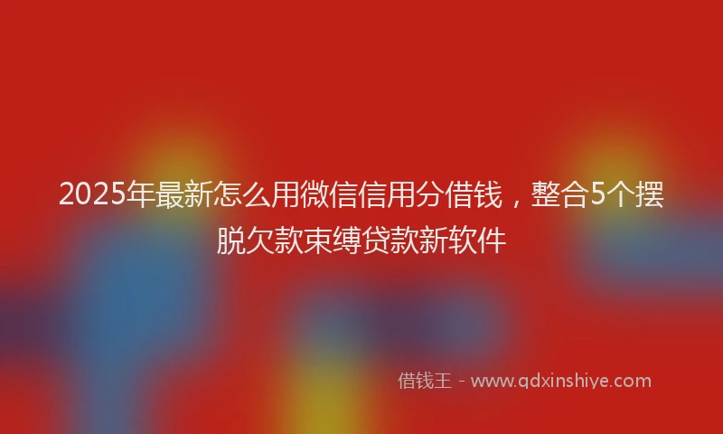 2025年最新怎么用微信信用分借钱，整合5个摆脱欠款束缚贷款新软件