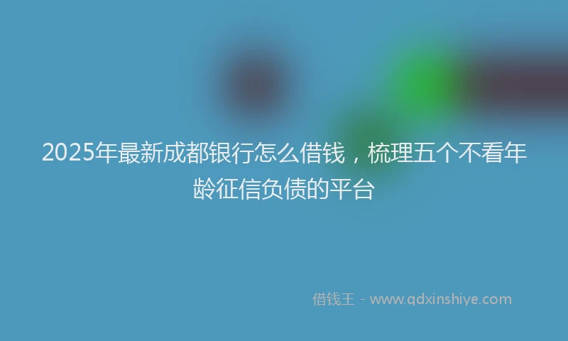 2025年最新成都银行怎么借钱，梳理五个不看年龄征信负债的平台