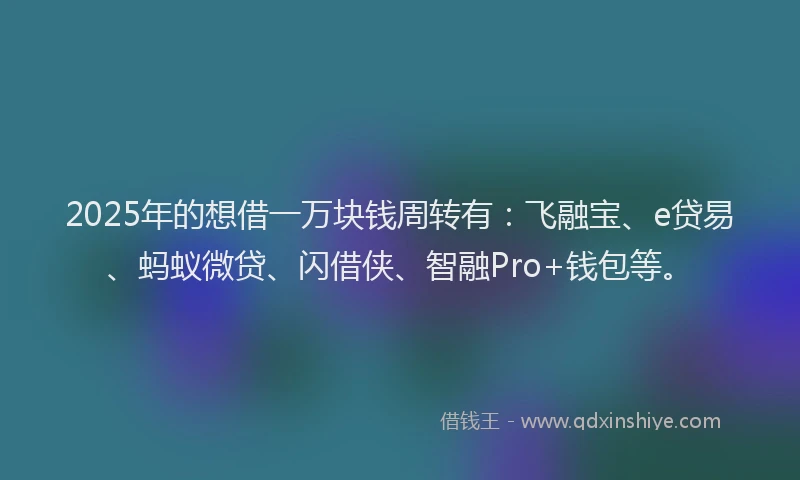2025年的想借一万块钱周转有：飞融宝、e贷易、蚂蚁微贷、闪借侠、智融Pro+钱包等。
