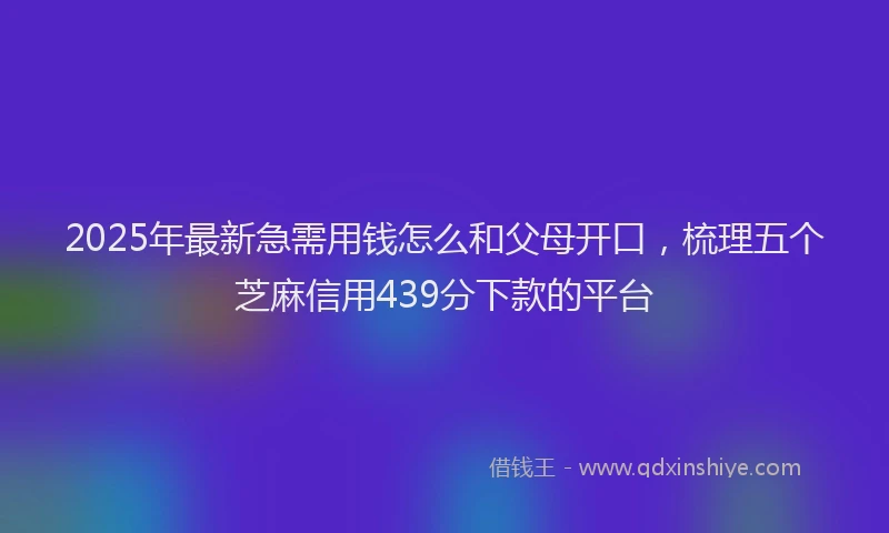 2025年最新急需用钱怎么和父母开口，梳理五个芝麻信用439分下款的平台