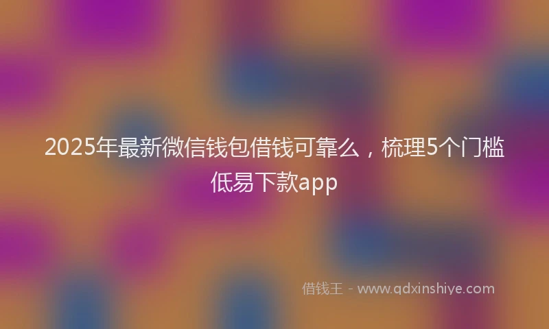 2025年最新微信钱包借钱可靠么，梳理5个门槛低易下款app
